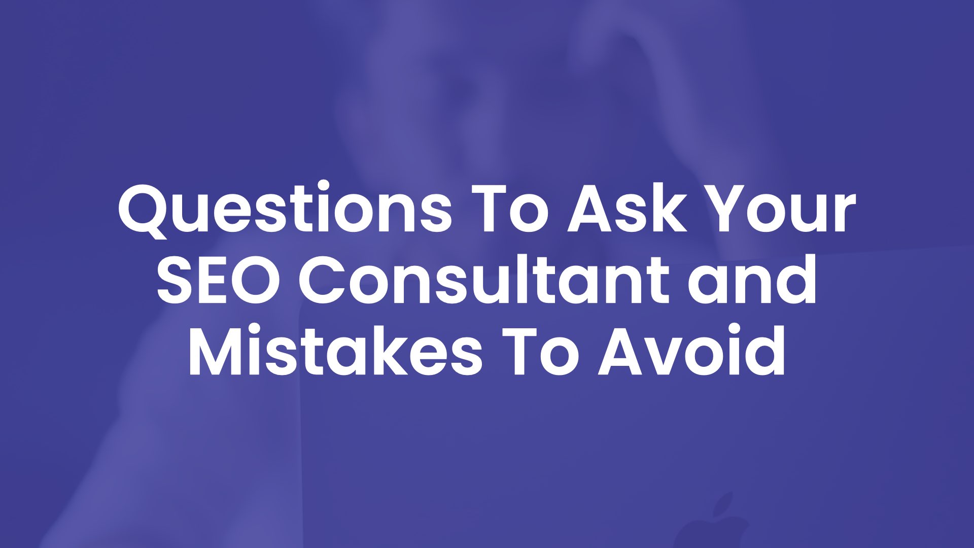 Questions to Ask Your SEO Consultant and Mistakes to Avoid