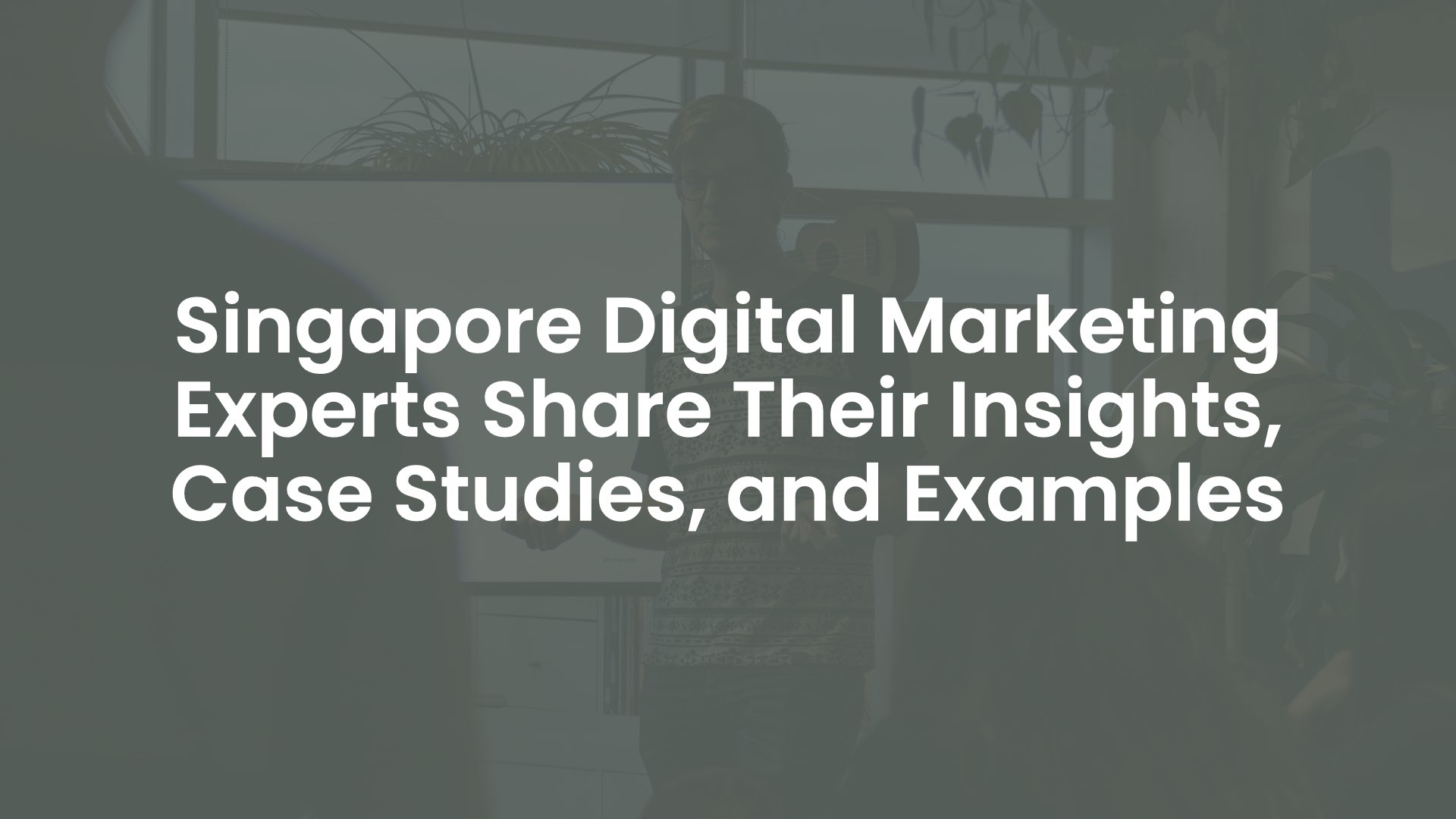 Singapore Digital Marketing Experts Share Their Insights, Case Studies, and Examples